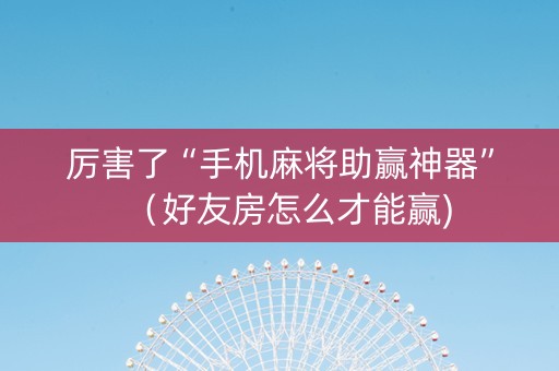 厉害了“手机麻将助赢神器”（好友房怎么才能赢)