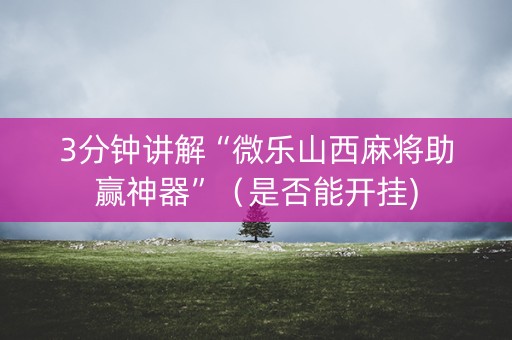 3分钟讲解“微乐山西麻将助赢神器”（是否能开挂)