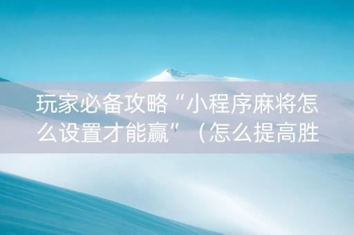 玩家必备攻略“小程序麻将怎么设置才能赢”（怎么提高胜率)