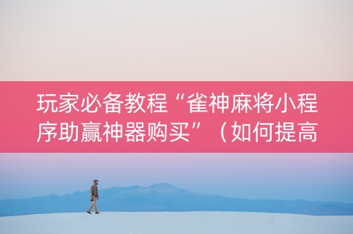 玩家必备教程“雀神麻将小程序助赢神器购买”（如何提高胜率)