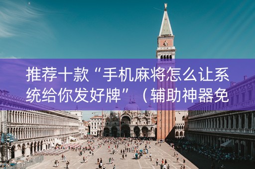 推荐十款“手机麻将怎么让系统给你发好牌”（辅助神器免费)