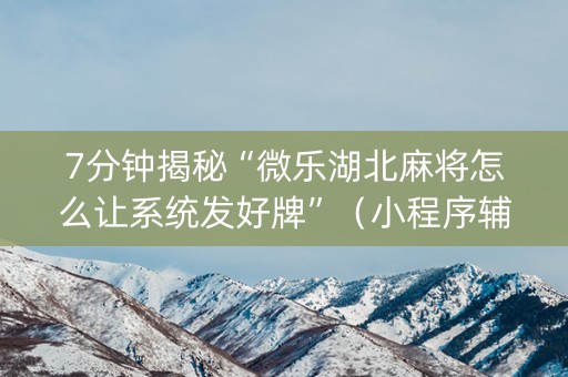 7分钟揭秘“微乐湖北麻将怎么让系统发好牌”（小程序辅助软件)