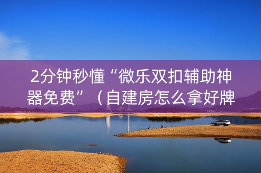 2分钟秒懂“微乐双扣辅助神器免费”（自建房怎么拿好牌)