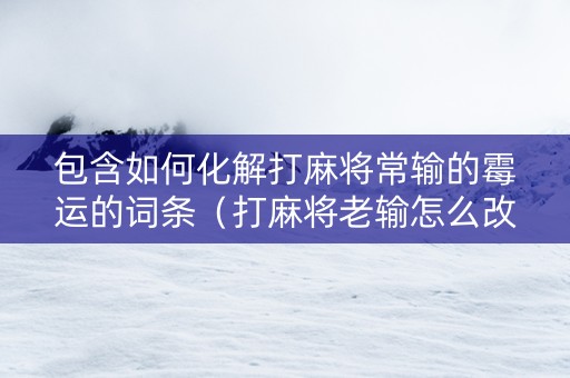 包含如何化解打麻将常输的霉运的词条（打麻将老输怎么改运）