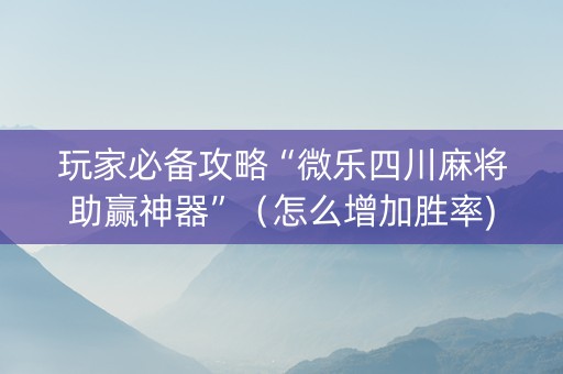 玩家必备攻略“微乐四川麻将助赢神器”（怎么增加胜率)
