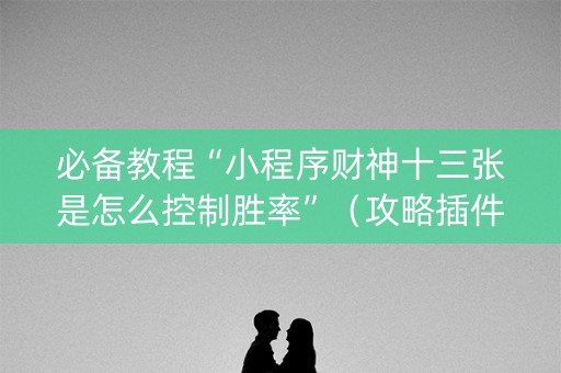 必备教程“小程序财神十三张是怎么控制胜率”（攻略插件)