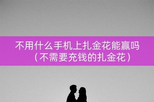 不用什么手机上扎金花能赢吗（不需要充钱的扎金花）