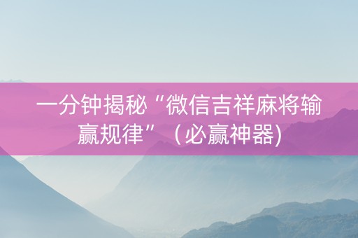 一分钟揭秘“微信吉祥麻将输赢规律”（必赢神器)