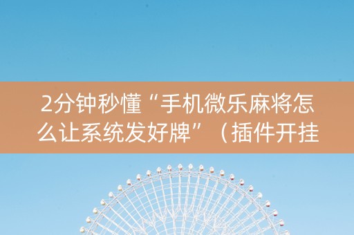 2分钟秒懂“手机微乐麻将怎么让系统发好牌”（插件开挂免费AI)