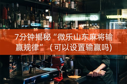 7分钟揭秘“微乐山东麻将输赢规律”（可以设置输赢吗)