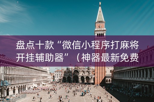 盘点十款“微信小程序打麻将开挂辅助器”（神器最新免费)