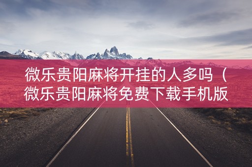 微乐贵阳麻将开挂的人多吗（微乐贵阳麻将免费下载手机版）