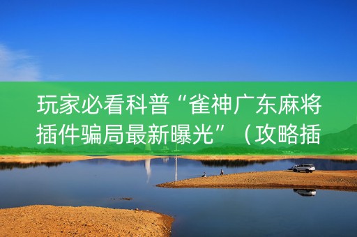 玩家必看科普“雀神广东麻将插件骗局最新曝光”（攻略插件)