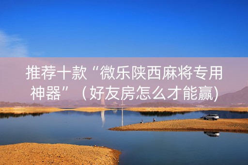 推荐十款“微乐陕西麻将专用神器”（好友房怎么才能赢)