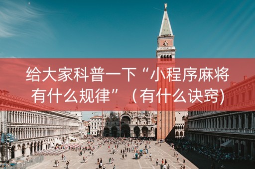 给大家科普一下“小程序麻将有什么规律”（有什么诀窍)