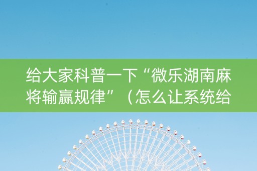 给大家科普一下“微乐湖南麻将输赢规律”（怎么让系统给自己好牌)