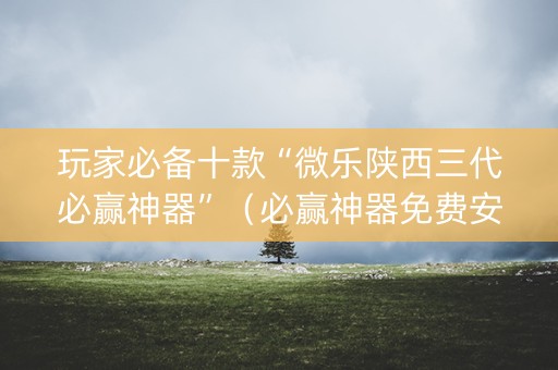 玩家必备十款“微乐陕西三代必赢神器”（必赢神器免费安装)
