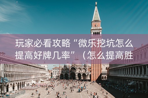 玩家必看攻略“微乐挖坑怎么提高好牌几率”（怎么提高胜率)