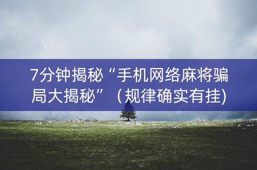 7分钟揭秘“手机网络麻将骗局大揭秘”（规律确实有挂)