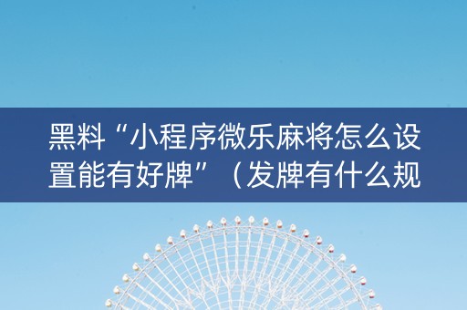 黑料“小程序微乐麻将怎么设置能有好牌”（发牌有什么规律吗)