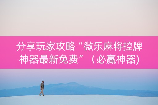 分享玩家攻略“微乐麻将控牌神器最新免费”（必赢神器)