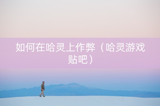 如何在哈灵上作弊（哈灵游戏贴吧）