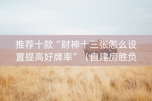 推荐十款“财神十三张怎么设置提高好牌率”（自建房胜负规律)