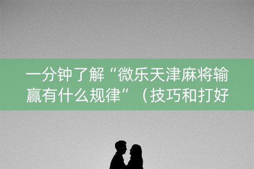 一分钟了解“微乐天津麻将输赢有什么规律”（技巧和打好牌方法)