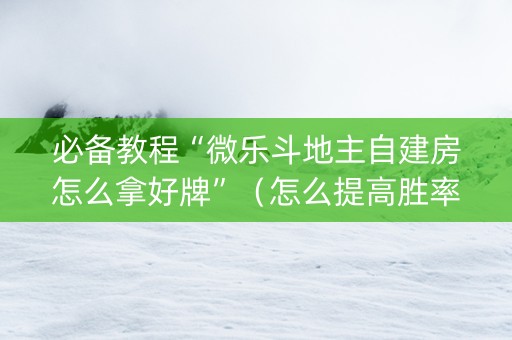 必备教程“微乐斗地主自建房怎么拿好牌”（怎么提高胜率)