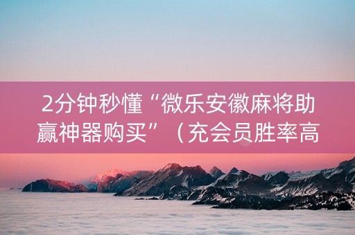 2分钟秒懂“微乐安徽麻将助赢神器购买”（充会员胜率高)