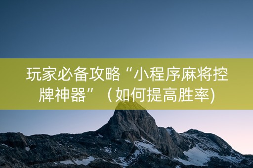 玩家必备攻略“小程序麻将控牌神器”（如何提高胜率)