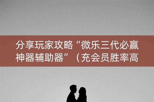 分享玩家攻略“微乐三代必赢神器辅助器”（充会员胜率高)