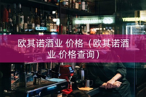 欧其诺酒业 价格（欧其诺酒业 价格查询）