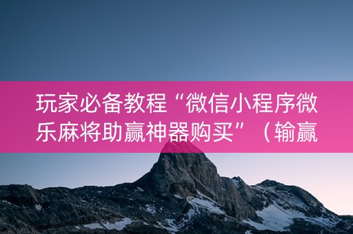 玩家必备教程“微信小程序微乐麻将助赢神器购买”（输赢规律)