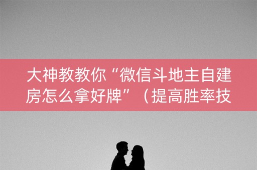 大神教教你“微信斗地主自建房怎么拿好牌”（提高胜率技巧)
