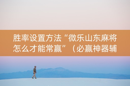 胜率设置方法“微乐山东麻将怎么才能常赢”（必赢神器辅助器)