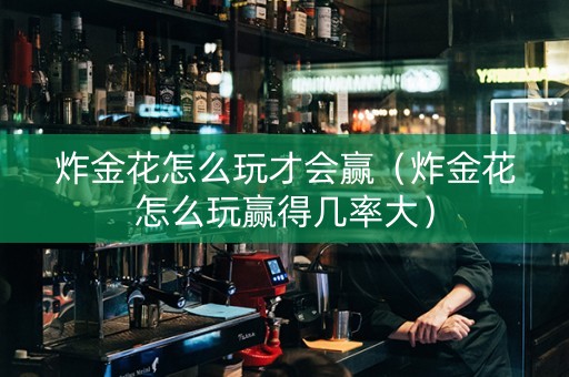 炸金花怎么玩才会赢（炸金花怎么玩赢得几率大）