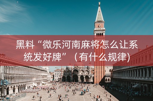 黑料“微乐河南麻将怎么让系统发好牌”（有什么规律)