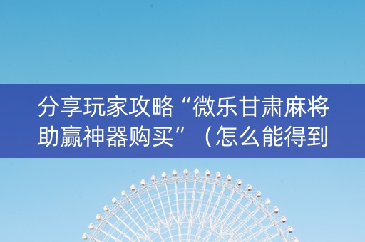 分享玩家攻略“微乐甘肃麻将助赢神器购买”（怎么能得到好牌)