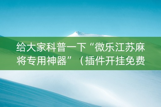 给大家科普一下“微乐江苏麻将专用神器”（插件开挂免费AI)