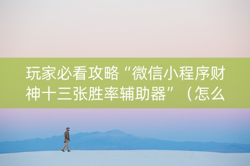 玩家必看攻略“微信小程序财神十三张胜率辅助器”（怎么设置才能赢)