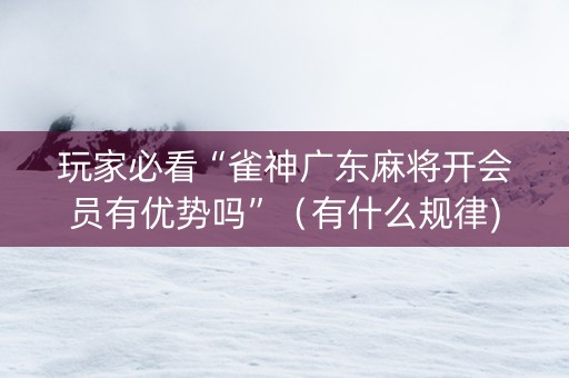 玩家必看“雀神广东麻将开会员有优势吗”（有什么规律)