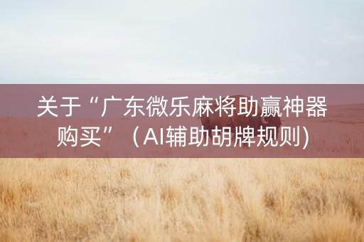 关于“广东微乐麻将助赢神器购买”（AI辅助胡牌规则)