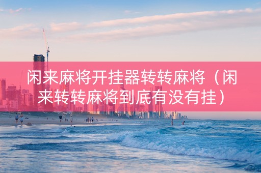 闲来麻将开挂器转转麻将（闲来转转麻将到底有没有挂）