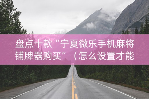 盘点十款“宁夏微乐手机麻将铺牌器购买”（怎么设置才能赢)