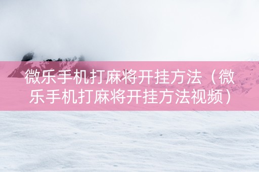 微乐手机打麻将开挂方法（微乐手机打麻将开挂方法视频）