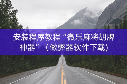 安装程序教程“微乐麻将胡牌神器”（做弊器软件下载)