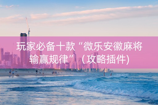 玩家必备十款“微乐安徽麻将输赢规律”（攻略插件)