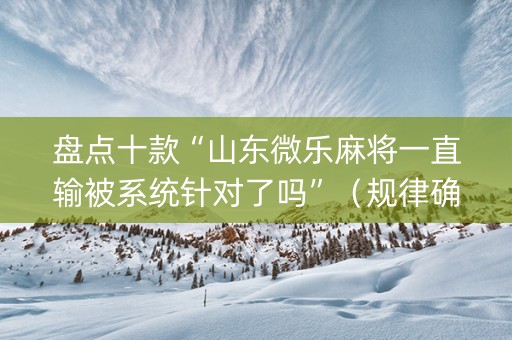 盘点十款“山东微乐麻将一直输被系统针对了吗”（规律确实有挂)