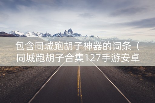 包含同城跑胡子神器的词条（同城跑胡子合集127手游安卓）